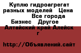 Куплю гидроагрегат разных моделей › Цена ­ 1 000 - Все города Бизнес » Другое   . Алтайский край,Алейск г.